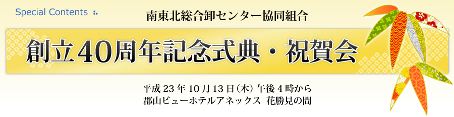 南東北総合卸センター協同組合 創立40周年記念式典・祝賀会　平成23年10月13日（木）午後4時から　郡山ビューホテルアネックス  花勝見の間